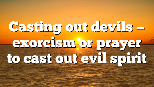 Casting out devils — exorcism or prayer to cast out evil spirit